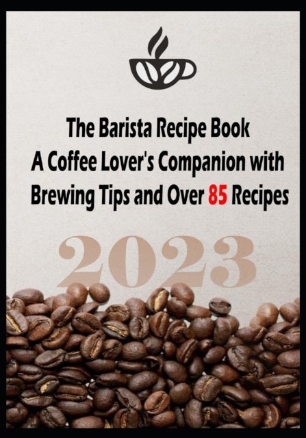 The Barista Recipe Book - A Coffee Lover's Companion with Brewing Tips and Over 85 Recipes 2023