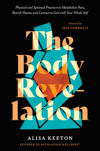 The Body Revelation - Physical and Spiritual Practices to Metabolize Pain, Banish Shame, and Connect to God with Your Whole Self