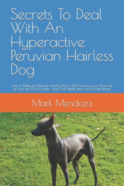 Secrets To Deal With An Hyperactive Peruvian Hairless Dog - How to Make your Peruvian Hairless Dog to STOP Chewing your Shoes, Pee on Your Bed, Pull the Leash, Jump Over People, Bark a Lot and Bite People