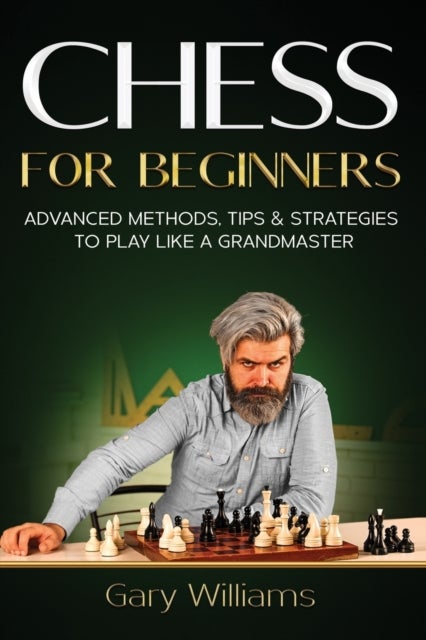 Chess for Beginners - Advanced Methods, Tips & Strategies to Play Like A Grandmaster