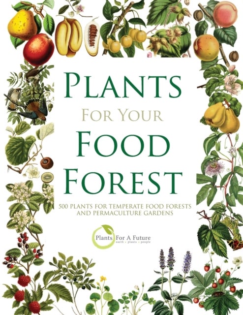 Plants for Your Food Forest - 500 Plants for Temperate Food Forests and Permaculture Gardens
