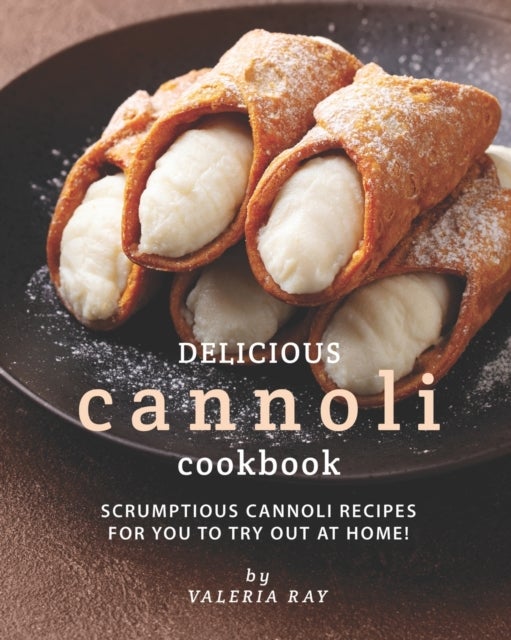 Delicious Cannoli Cookbook - Scrumptious Cannoli Recipes for You to Try Out at Home!
