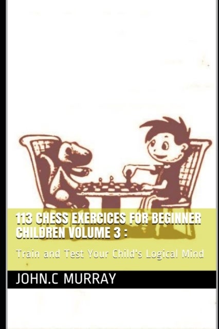 113 Chess Exercices For Beginner Children volume 3 - Train and Test Your Child's Logical Mind