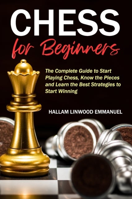 Chess for Beginners - The Complete Guide to Start Playing Chess, Know the Pieces and Learn the Best Strategies to Start Winning