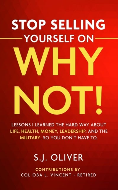 Stop Selling Yourself on Why Not! - Lessons I learned the hard way about life, health, money, leadership, and the military, so you don't have to.