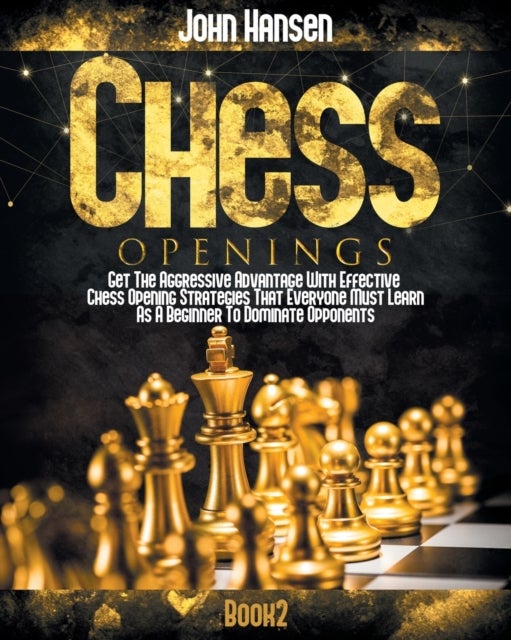 Chess Openings - Get The Aggressive Advantage With Effective Chess Opening Strategies That Everyone Must Learn As A Beginner To Dominate Opponents
