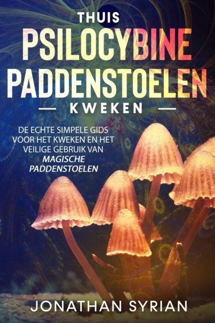 Thuis Psilocybine-paddenstoelen kweken - De echte simpele gids voor het kweken en het veilige gebruik van magische paddenstoelen