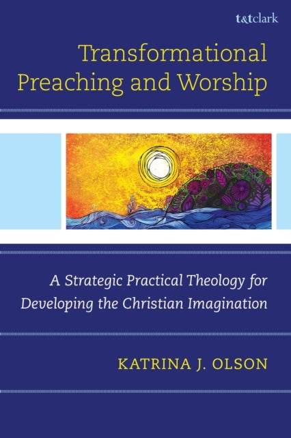 Transformational Preaching and Worship - A Strategic Practical Theology for Developing the Christian Imagination
