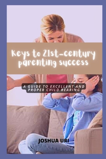 Keys to 21st-century parenting success - A guide to excellent and proper child rearing