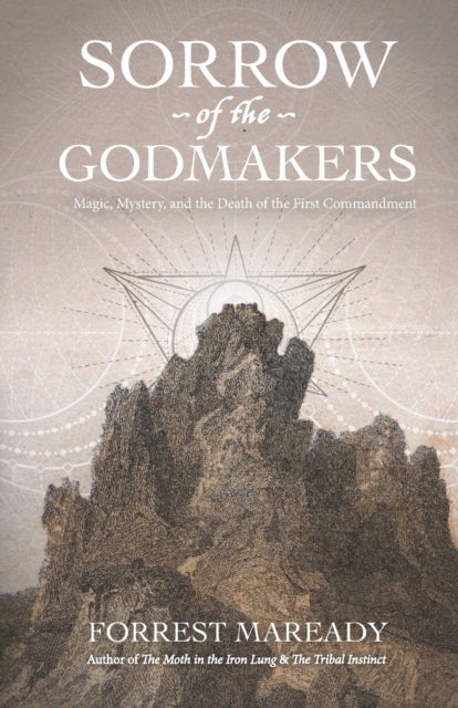 Sorrow of the Godmakers - Magic, Mystery, and the Death of the First Commandment