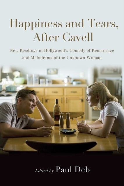 Happiness and Tears, After Cavell - New Readings in Hollywood's Comedy of Remarriage and Melodrama of the Unknown Woman