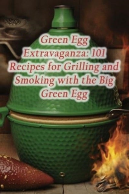 Green Egg Extravaganza - 101 Recipes for Grilling and Smoking with the Big Green Egg