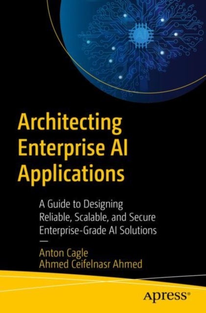 Architecting Enterprise AI Applications - A Guide to Designing Reliable, Scalable, and Secure Enterprise-Grade AI Solutions