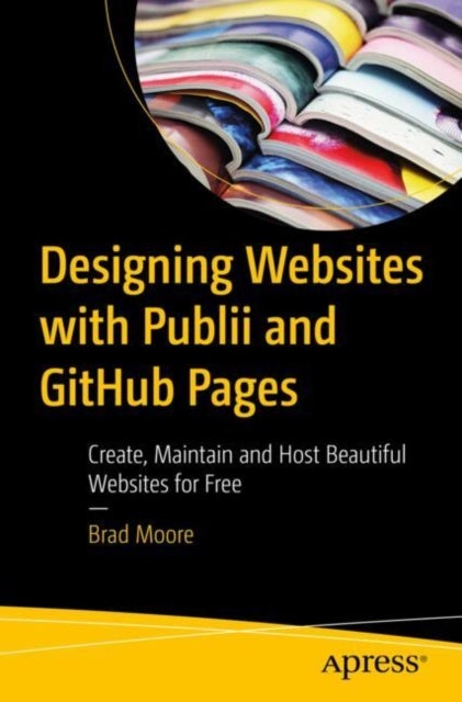 Designing Websites with Publii and GitHub Pages - Create, Maintain and Host Beautiful Websites for Free