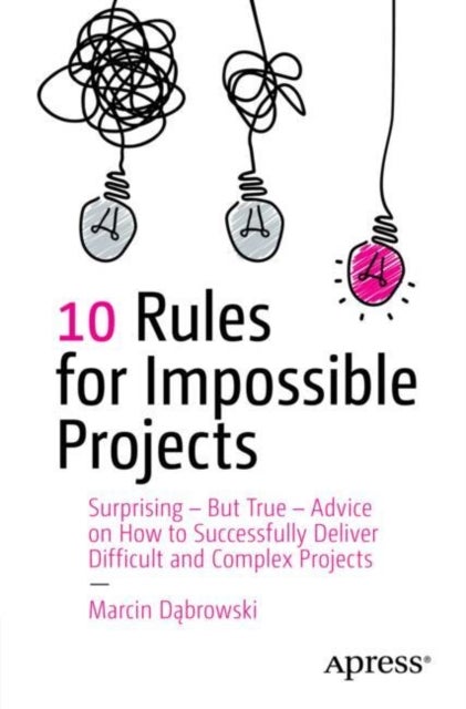 10 Rules for Impossible Projects - Surprising – But True – Advice on How to Successfully Deliver Difficult and Complex Projects