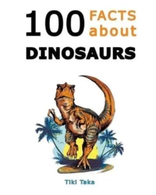 100 Facts about Dinosaurs - A Journey Through Prehistoric Marvels and Jaw-Dropping Discoveries (Dino Facts Book)