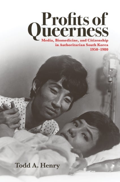Profits of Queerness - Media, Biomedicine, and Citizenship in Authoritarian South Korea, 1950–1980