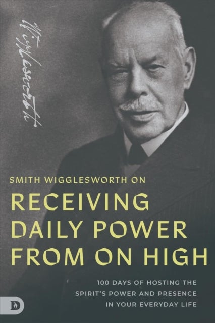 Smith Wigglesworth on Receiving Daily Power from On High - 100 Days of Hosting the Spirit's Power and Presence in Your Everyday Life