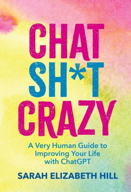 Chat Sh*t Crazy - A Very Human Guide to Improving Your Life with ChatGPT