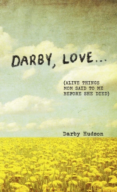 Darby, Love . . . - (Alive Things Mom Said to Me Before She Died)