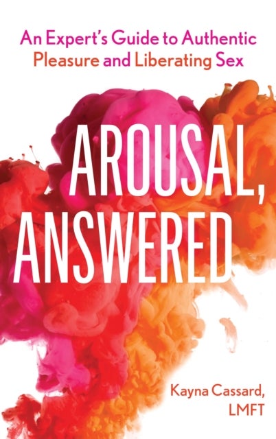 Arousal, Answered - An Expert’s Guide to Authentic Pleasure and Liberating Sex