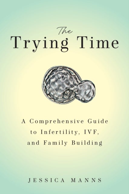 The Trying Time - A Comprehensive Guide to Infertility, IVF, and Family Building