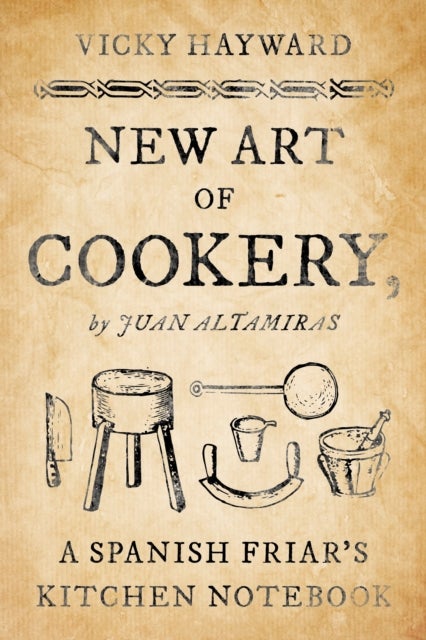 New Art of Cookery - A Spanish Friar's Kitchen Notebook by Juan Altamiras