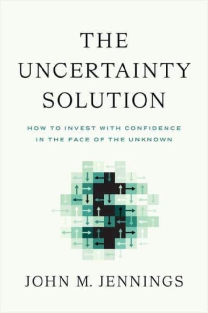 The Uncertainty Solution - How to Invest with Confidence in the Face of the Unknown