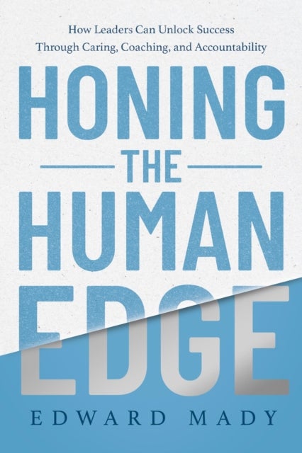 Honing the Human Edge - How Leaders Can Unlock Success Through Caring, Coaching, and Accountability