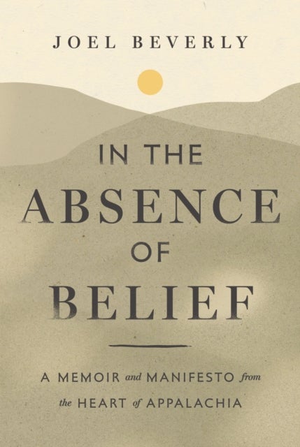 In the Absence of Belief - A Memoir and Manifesto from the Heart of Appalachia