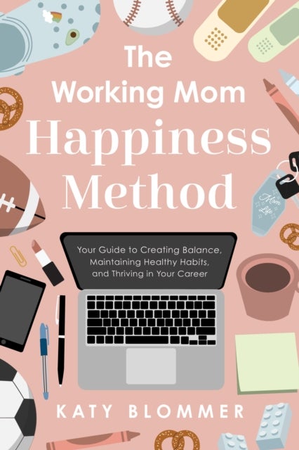 The Working Mom Happiness Method - Your Guide to Creating Balance, Maintaining Healthy Habits, and Thriving in Your Career
