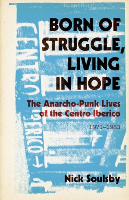 Born of Struggle, Living in Hope - The Anarcho-Punk Lives of the Centro Iberico, 1971-1983