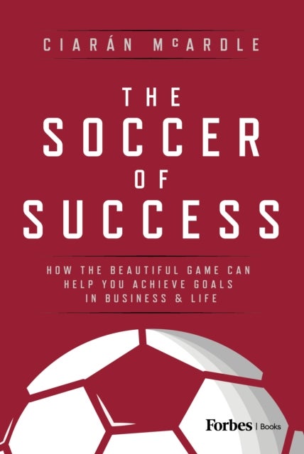 The Soccer of Success - How the Beautiful Game Can Help You Achieve Goals in Business and Life