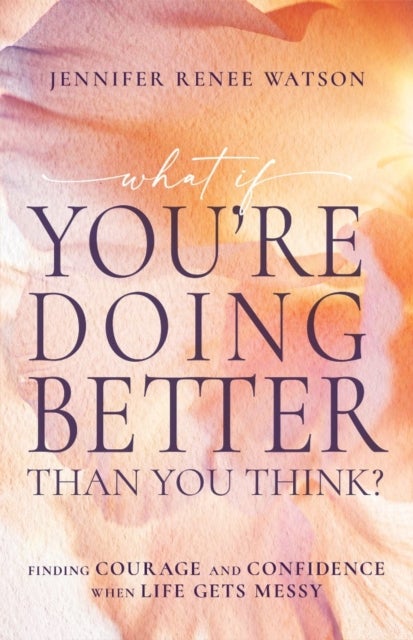 What If You're Doing Better Than You Think? - Finding Courage and Confidence When Life Gets Messy