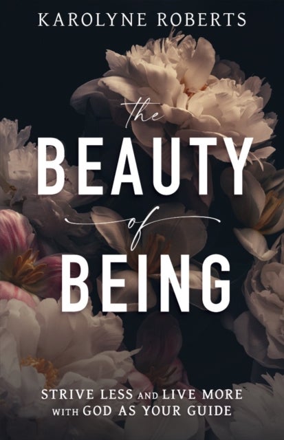 The Beauty of Being - Strive Less and Live More with God as Your Guide