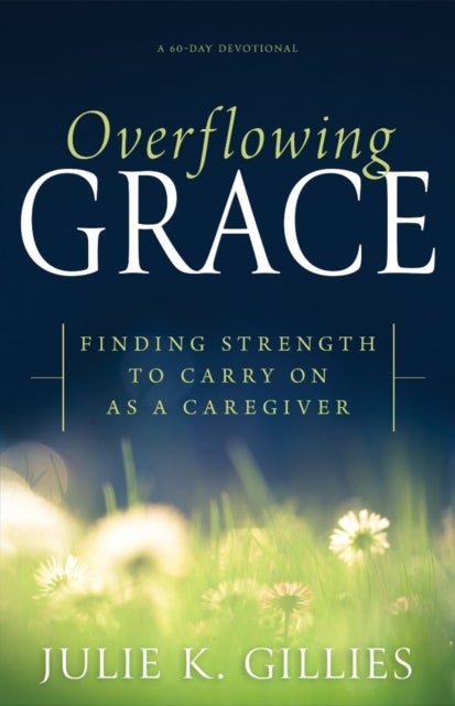 Overflowing Grace - Finding Strength to Carry on as a Caregiver (a 60-Day Devotional)