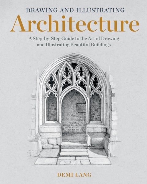 Drawing and Illustrating Architecture - A Step-by-Step Guide to the Art of Drawing and Illustrating Beautiful Buildings