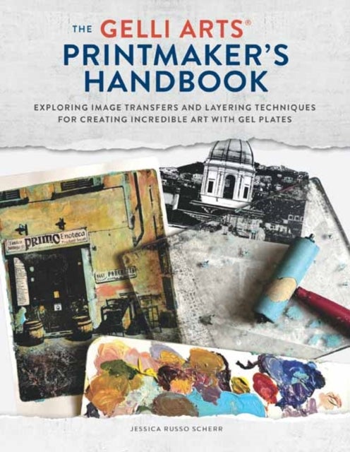 The Gelli Arts Printmaker's Handbook - Exploring Image Transfers and Layering Techniques for Creating Incredible Art with Gel Plates