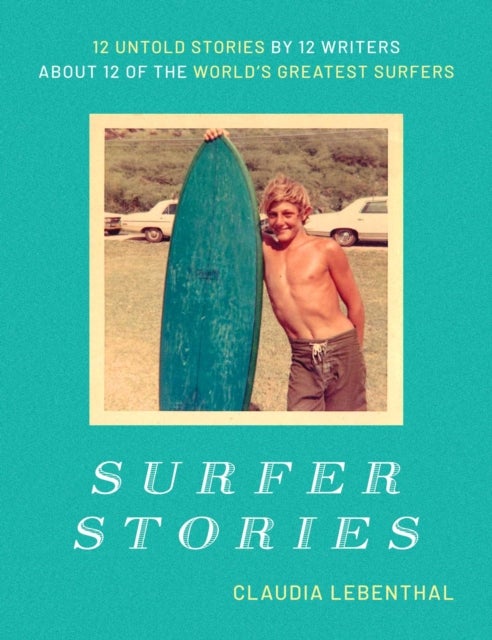 Surfer Stories - 12 Untold Stories by 12 Writers about 12 of the World's Greatest Surfers