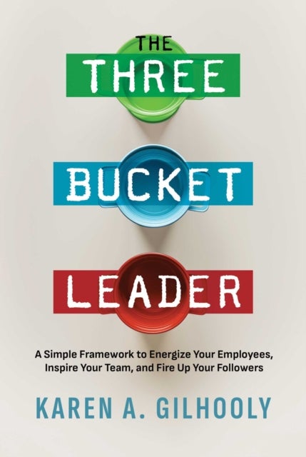 The Three Bucket Leader - A Simple Framework to Energize Your Employees, Inspire Your Team, and Fire Up Your Followers