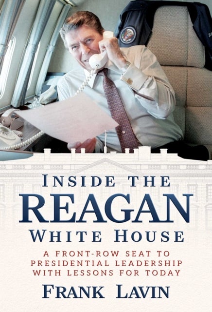 Inside the Reagan White House - A Front-Row Seat to Presidential Leadership with Lessons for Today