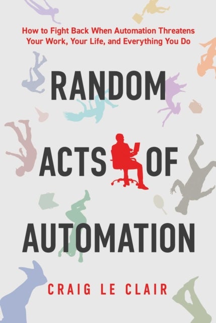 Random Acts of Automation - How to Fight Back When Automation Threatens Your Work, Your Life, and Everything You Do