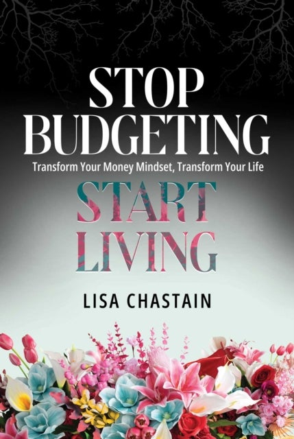 Stop Budgeting, Start Living - Transform Your Money Mindset, Transform Your Life