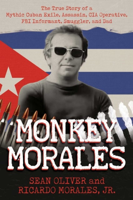 Monkey Morales - The True Story of a Mythic Cuban Exile, Assassin, CIA Operative, FBI Informant, Smuggler, and Dad