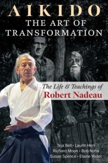 Aikido: The Art of Transformation - The Life and Teachings of Robert Nadeau