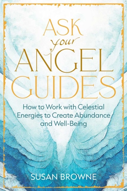 Ask Your Angel Guides - How to Work with Celestial Energies to Create Abundance and Well-Being