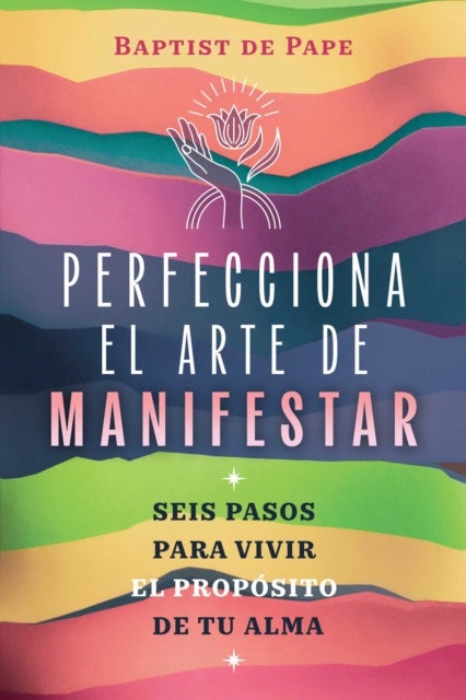 Perfecciona el arte de manifestar - Seis pasos para vivir el proposito de tu alma