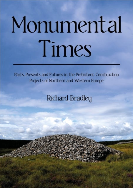 Monumental Times - Pasts, Presents, and Futures in the Prehistoric Construction Projects of Northern and Western Europe