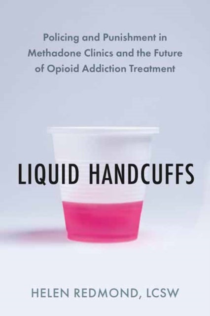 Liquid Handcuffs - Policing and Punishment in Methadone Clinics and the Future of Opioid Addiction Treatment