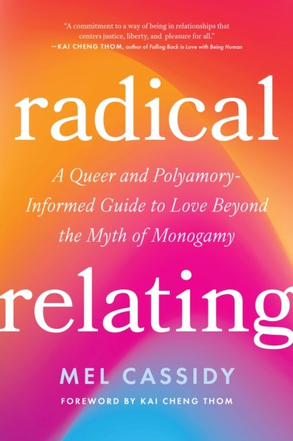 Radical Relating - A Queer and Polyamory-Informed Guide to Love Beyond the Myth of Monogamy